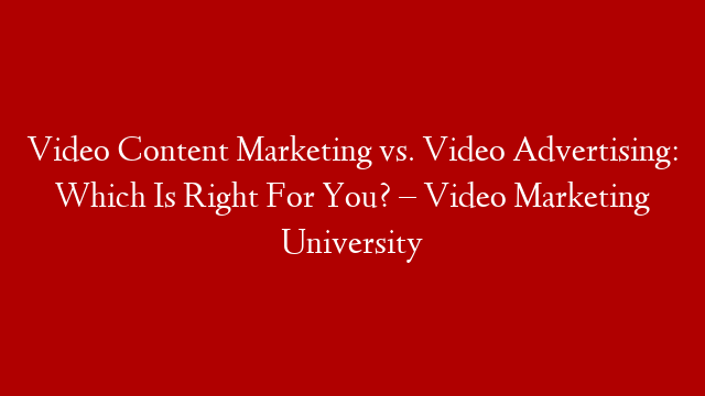 Video Content Marketing vs. Video Advertising: Which Is Right For You? – Video Marketing University