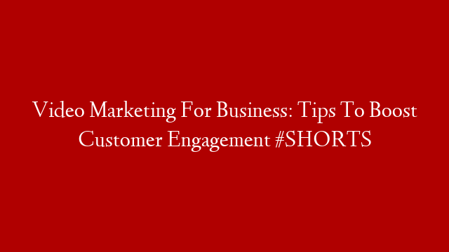 Video Marketing For Business: Tips To Boost Customer Engagement #SHORTS