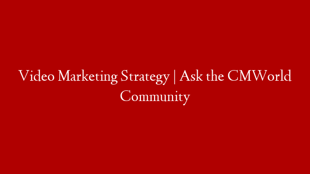 Video Marketing Strategy | Ask the CMWorld Community