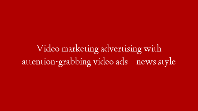 Video marketing advertising with attention-grabbing video ads – news style