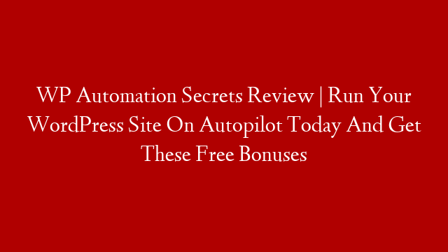 WP Automation Secrets Review | Run Your WordPress Site On Autopilot Today And Get These Free Bonuses