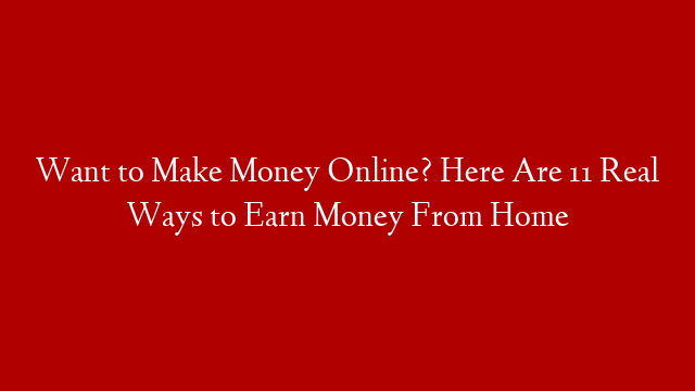 Want to Make Money Online? Here Are 11 Real Ways to Earn Money From Home