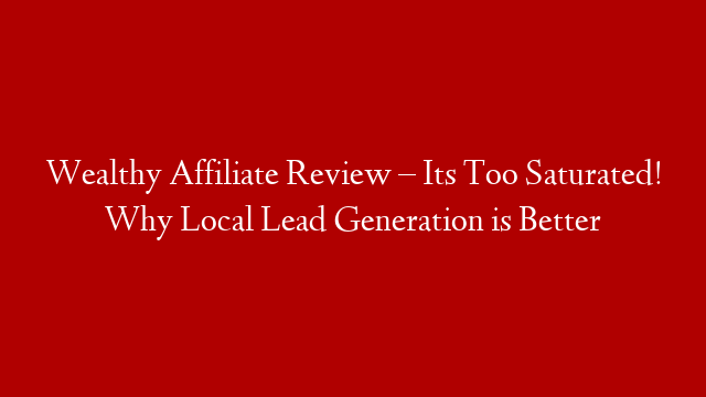 Wealthy Affiliate Review – Its Too Saturated! Why Local Lead Generation is Better