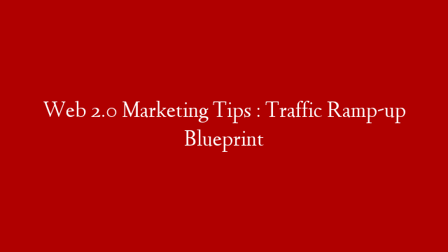Web 2.0 Marketing Tips : Traffic Ramp-up Blueprint