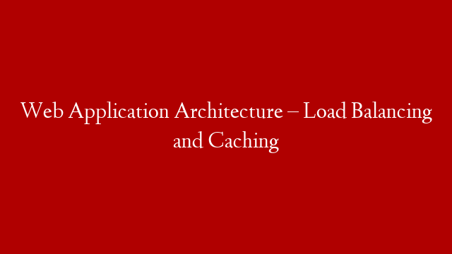 Web Application Architecture – Load Balancing and Caching