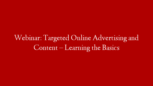 Webinar: Targeted Online Advertising and Content – Learning the Basics