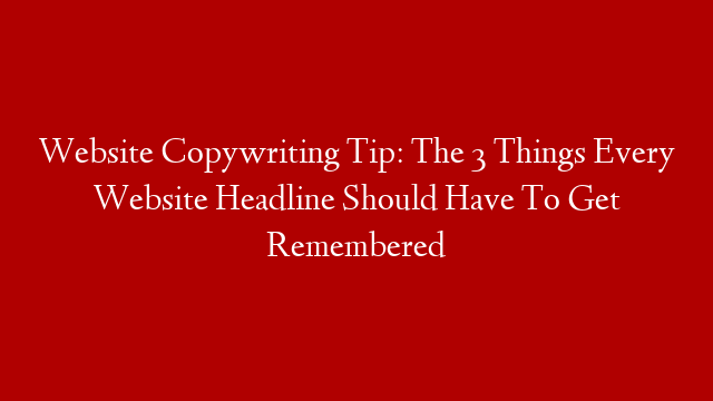 Website Copywriting Tip: The 3 Things Every Website Headline Should Have To Get Remembered