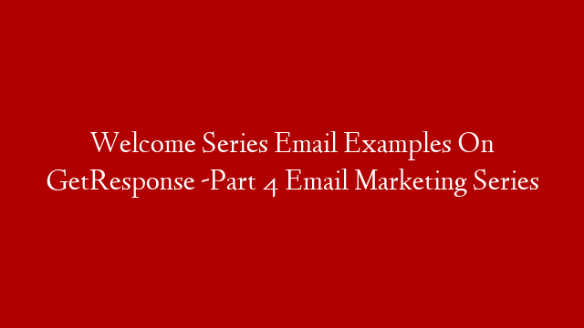 Welcome Series Email Examples On GetResponse -Part 4 Email Marketing Series