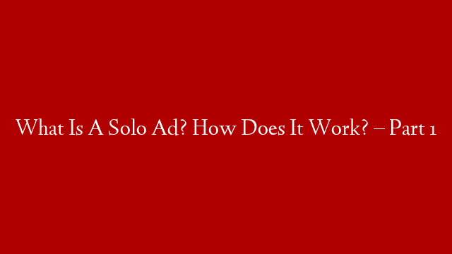 What Is A Solo Ad? How Does It Work? – Part 1