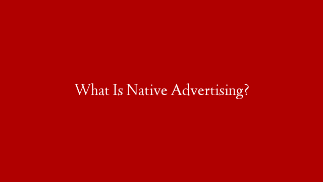 What Is Native Advertising?
