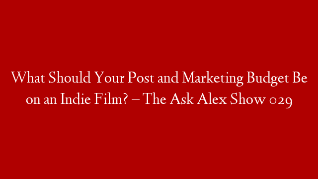 What Should Your Post and Marketing Budget Be on an Indie Film? – The Ask Alex Show 029