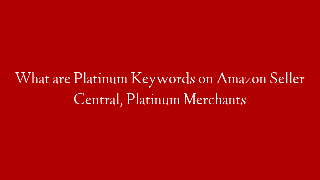 What are Platinum Keywords on Amazon Seller Central, Platinum Merchants