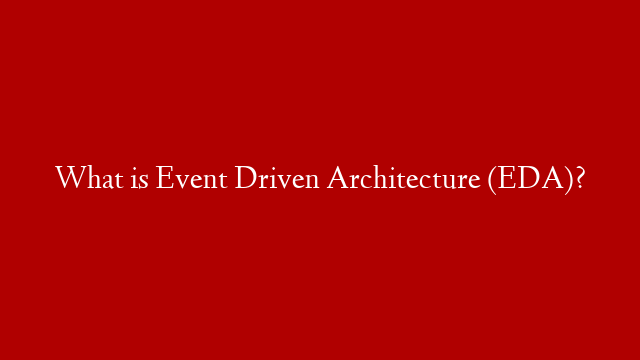 What is Event Driven Architecture (EDA)?