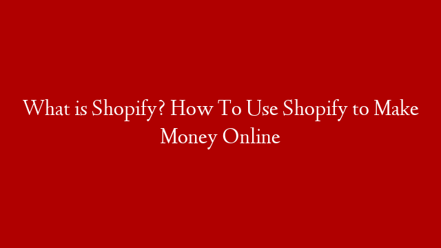 What is Shopify? How To Use Shopify to Make Money Online