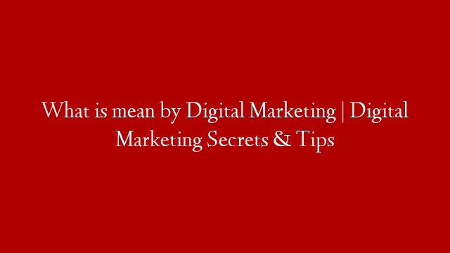 What is mean by Digital Marketing | Digital Marketing Secrets & Tips