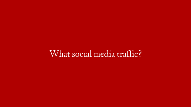 What social media traffic?