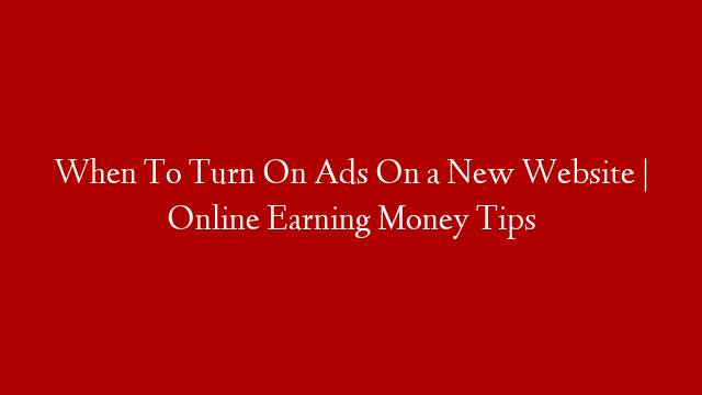 When To Turn On Ads On a New Website | Online Earning Money Tips