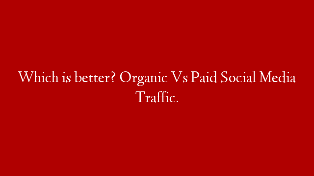 Which is better? Organic Vs Paid Social Media Traffic.