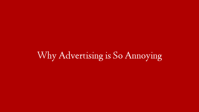 Why Advertising is So Annoying