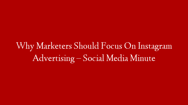 Why Marketers Should Focus On Instagram Advertising – Social Media Minute