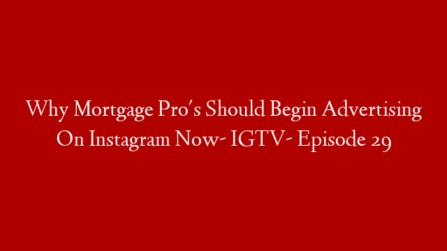 Why Mortgage Pro's Should Begin Advertising On Instagram Now- IGTV- Episode 29