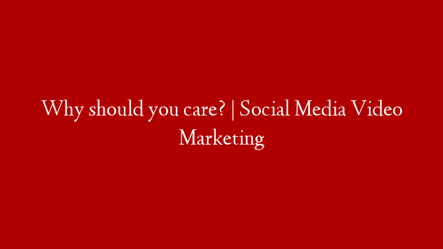 Why should you care? | Social Media Video Marketing