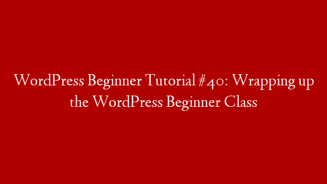 WordPress Beginner Tutorial #40: Wrapping up the WordPress Beginner Class