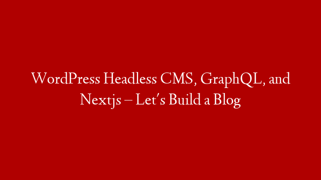 WordPress Headless CMS, GraphQL, and Nextjs – Let's Build a Blog
