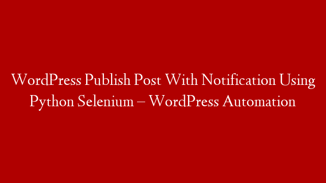 WordPress Publish Post With Notification Using Python Selenium – WordPress Automation