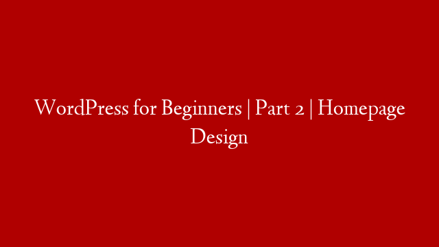 WordPress for Beginners | Part 2 | Homepage Design