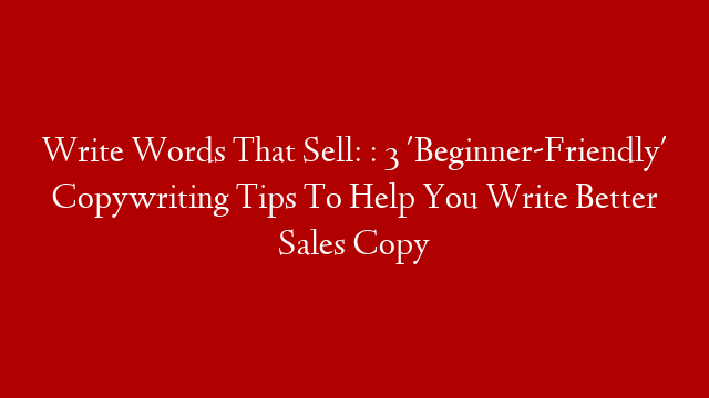 Write Words That Sell: : 3 'Beginner-Friendly' Copywriting Tips To Help You Write Better Sales Copy