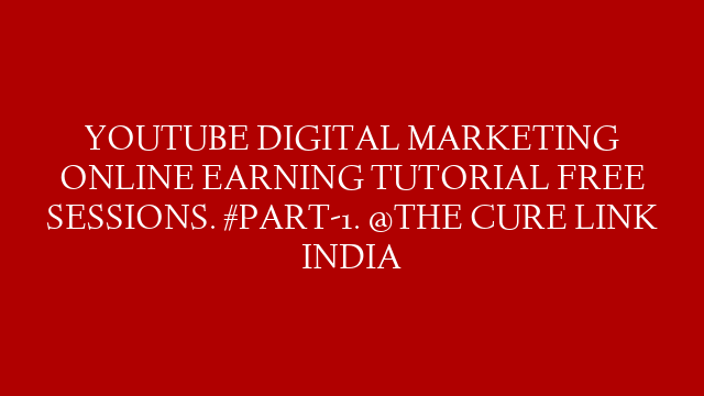 YOUTUBE DIGITAL MARKETING ONLINE EARNING TUTORIAL FREE SESSIONS. #PART-1. @THE CURE LINK INDIA