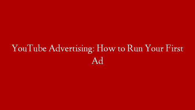 YouTube Advertising: How to Run Your First Ad