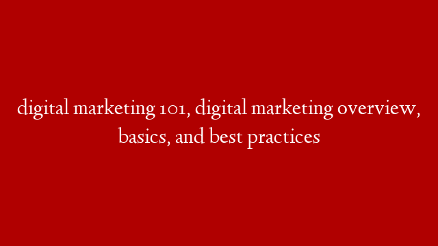 digital marketing 101, digital marketing overview, basics, and best practices
