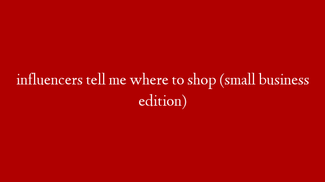influencers tell me where to shop (small business edition)