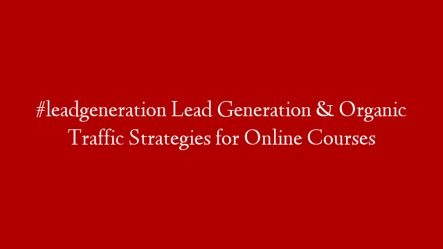 #leadgeneration Lead Generation & Organic Traffic Strategies for Online Courses