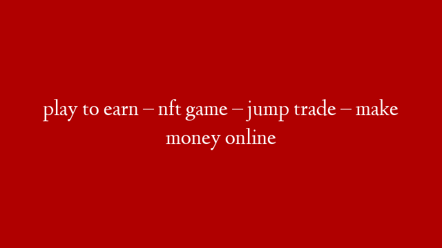play to earn – nft game – jump trade – make money online
