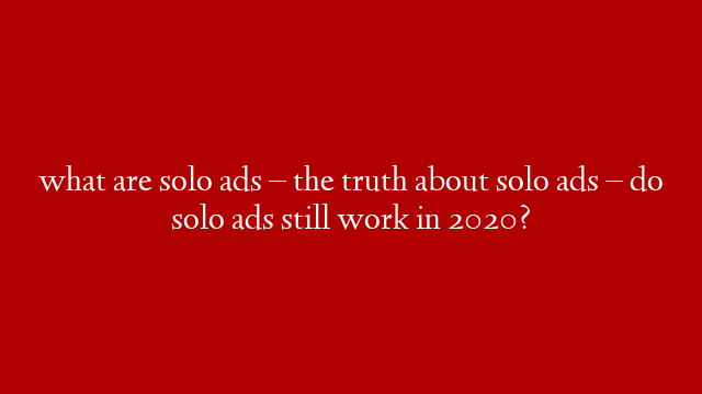 what are solo ads – the truth about solo ads – do solo ads still work in 2020?