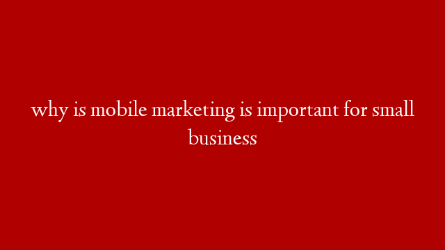 why is mobile marketing is important for small business
