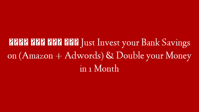 बिना कोई काम किए Just Invest your Bank Savings on (Amazon + Adwords) & Double your Money in 1 Month