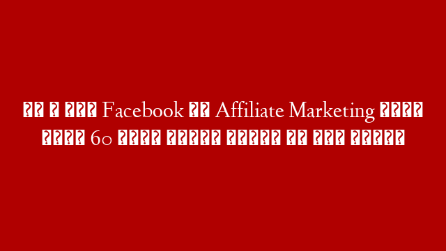 लो आ गया Facebook से Affiliate Marketing शुरू करके 60 हजार महीना कमाने का नया तरीका