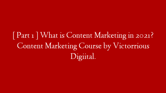 [ Part 1 ] What is Content Marketing in 2021? Content Marketing Course by Victorrious Digiital.
