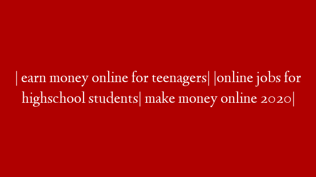 | earn money online for teenagers| |online jobs for highschool students| make money online 2020|
