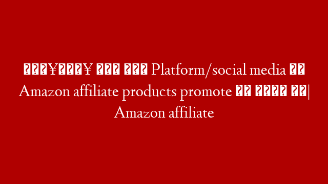 🔥🔥 किस किस Platform/social media पर Amazon affiliate products promote कर सकते है| Amazon affiliate