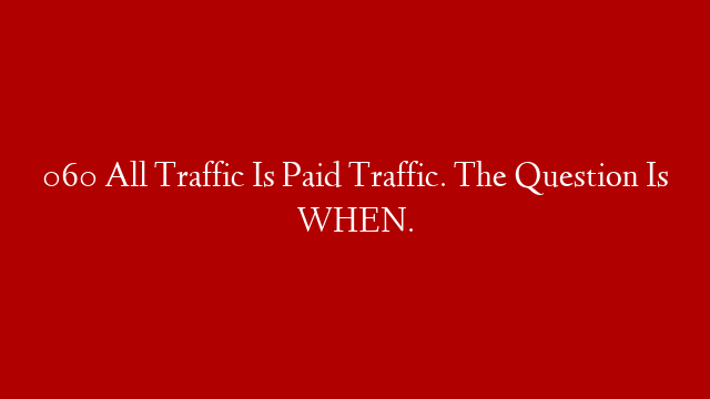 060 All Traffic Is Paid Traffic. The Question Is WHEN. post thumbnail image