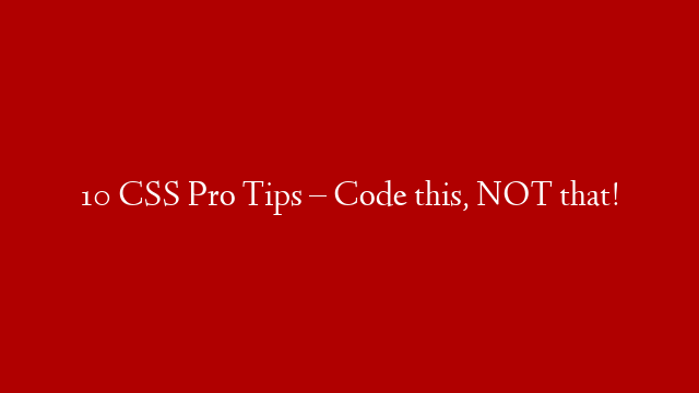10 CSS Pro Tips – Code this, NOT that!