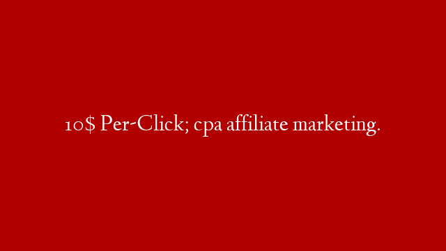 10$ Per-Click; cpa affiliate marketing.