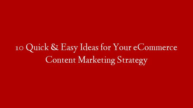 10 Quick & Easy Ideas for Your eCommerce Content Marketing Strategy