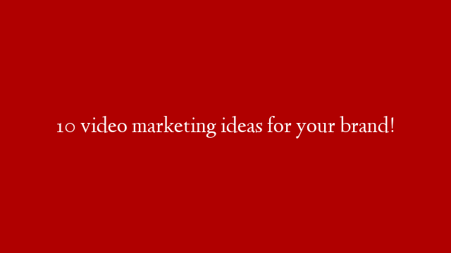 10 video marketing ideas for your brand!