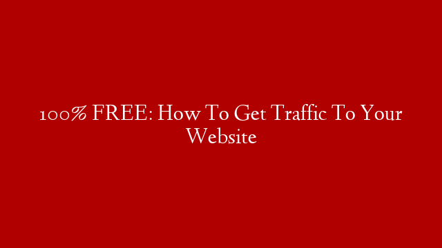 100% FREE: How To Get Traffic To Your Website